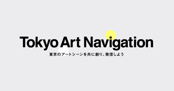 Tokyo Art Navigation 東京のアートシーンを共に創り、発信しよう